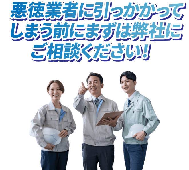 悪徳業者に引っかかってしまう前に、まずは弊社にご相談ください。