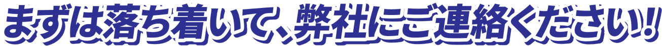 まずは落ち着いて、弊社にご連絡ください