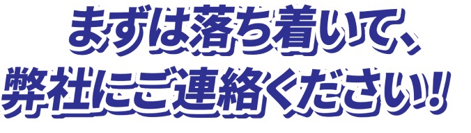 まずは落ち着いて、弊社にご連絡ください