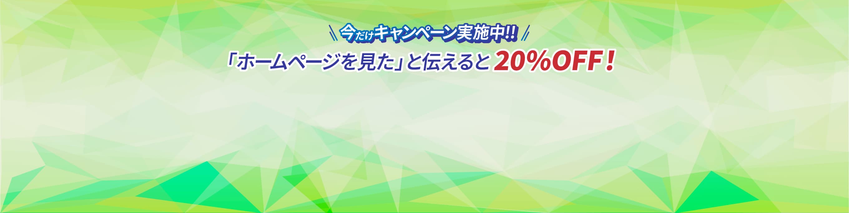 今だけキャンペーン実施中！「ホームページを見た」と伝えると20%OFF！