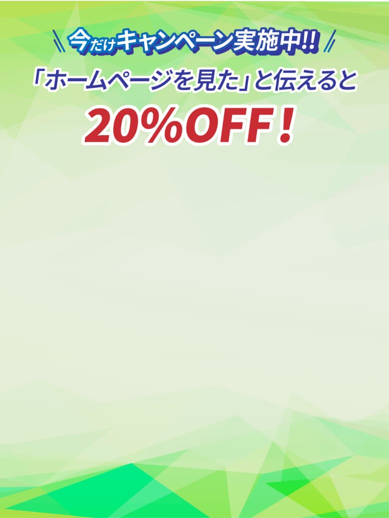 今だけキャンペーン実施中！「ホームページを見た」と伝えると20%OFF！