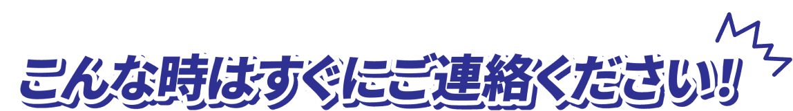 こんな時はすぐにご連絡ください！