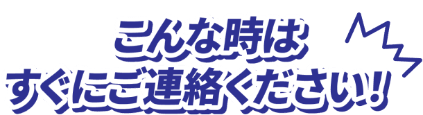 こんな時はすぐにご連絡ください！